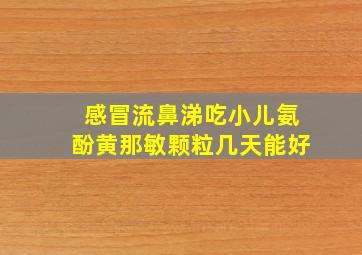 感冒流鼻涕吃小儿氨酚黄那敏颗粒几天能好