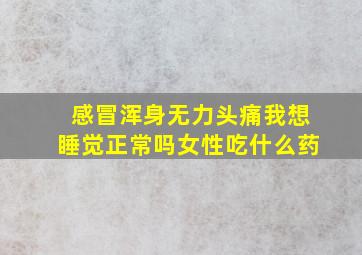 感冒浑身无力头痛我想睡觉正常吗女性吃什么药