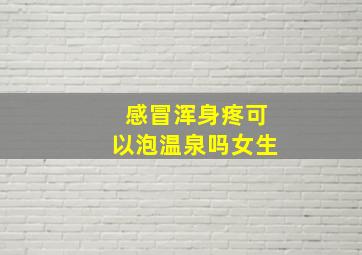 感冒浑身疼可以泡温泉吗女生