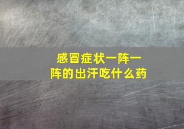 感冒症状一阵一阵的出汗吃什么药