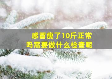 感冒瘦了10斤正常吗需要做什么检查呢