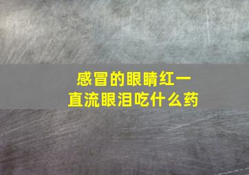 感冒的眼睛红一直流眼泪吃什么药