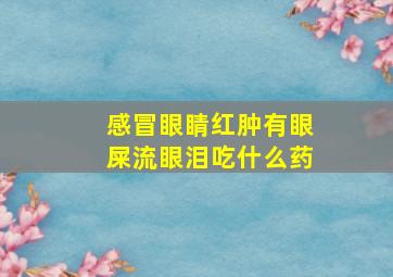 感冒眼睛红肿有眼屎流眼泪吃什么药