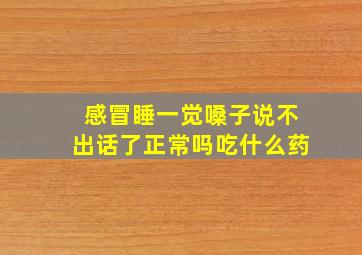 感冒睡一觉嗓子说不出话了正常吗吃什么药