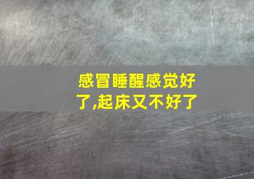 感冒睡醒感觉好了,起床又不好了