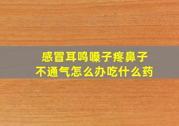 感冒耳鸣嗓子疼鼻子不通气怎么办吃什么药