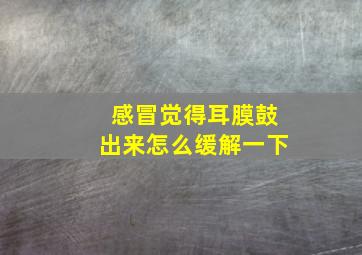 感冒觉得耳膜鼓出来怎么缓解一下