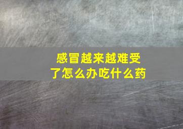 感冒越来越难受了怎么办吃什么药