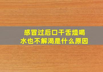 感冒过后口干舌燥喝水也不解渴是什么原因