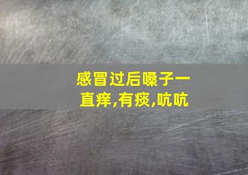 感冒过后嗓子一直痒,有痰,吭吭