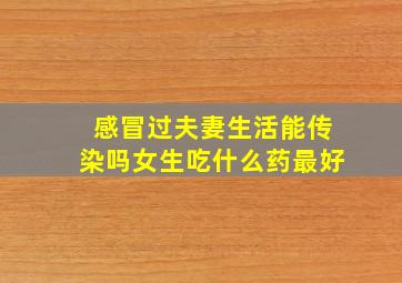 感冒过夫妻生活能传染吗女生吃什么药最好