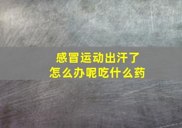 感冒运动出汗了怎么办呢吃什么药