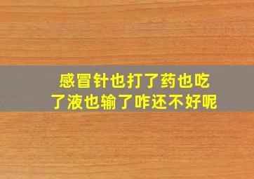 感冒针也打了药也吃了液也输了咋还不好呢