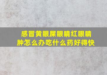 感冒黄眼屎眼睛红眼睛肿怎么办吃什么药好得快