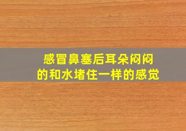 感冒鼻塞后耳朵闷闷的和水堵住一样的感觉