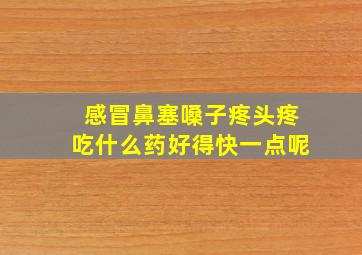 感冒鼻塞嗓子疼头疼吃什么药好得快一点呢