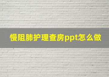 慢阻肺护理查房ppt怎么做