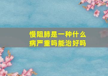 慢阻肺是一种什么病严重吗能治好吗