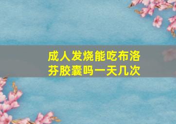 成人发烧能吃布洛芬胶囊吗一天几次