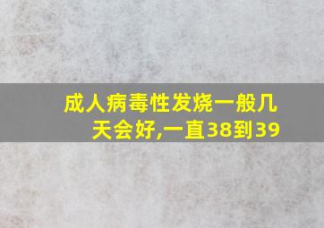 成人病毒性发烧一般几天会好,一直38到39