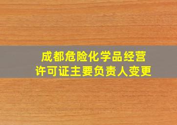 成都危险化学品经营许可证主要负责人变更