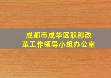 成都市成华区职称改革工作领导小组办公室