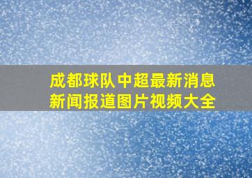 成都球队中超最新消息新闻报道图片视频大全