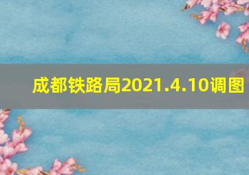 成都铁路局2021.4.10调图