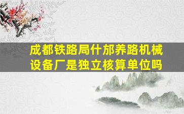 成都铁路局什邡养路机械设备厂是独立核算单位吗