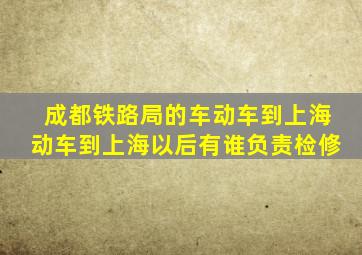 成都铁路局的车动车到上海动车到上海以后有谁负责检修