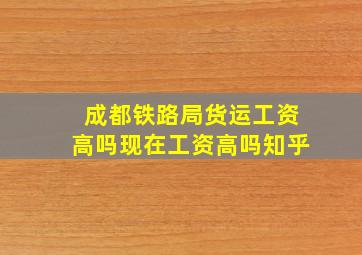 成都铁路局货运工资高吗现在工资高吗知乎