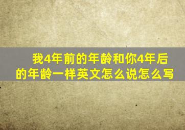 我4年前的年龄和你4年后的年龄一样英文怎么说怎么写