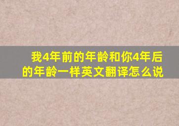 我4年前的年龄和你4年后的年龄一样英文翻译怎么说