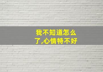 我不知道怎么了,心情特不好