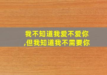 我不知道我爱不爱你,但我知道我不需要你