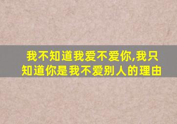 我不知道我爱不爱你,我只知道你是我不爱别人的理由