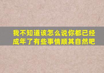 我不知道该怎么说你都已经成年了有些事情顺其自然吧