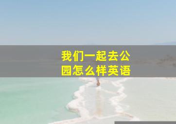 我们一起去公园怎么样英语