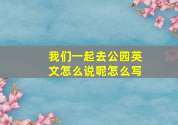 我们一起去公园英文怎么说呢怎么写