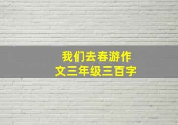 我们去春游作文三年级三百字