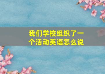 我们学校组织了一个活动英语怎么说