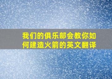 我们的俱乐部会教你如何建造火箭的英文翻译