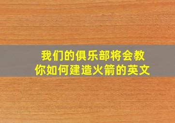 我们的俱乐部将会教你如何建造火箭的英文