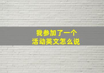 我参加了一个活动英文怎么说