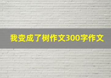 我变成了树作文300字作文