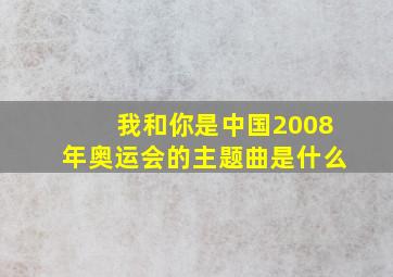 我和你是中国2008年奥运会的主题曲是什么