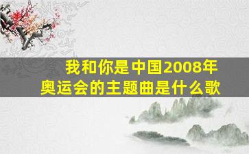 我和你是中国2008年奥运会的主题曲是什么歌