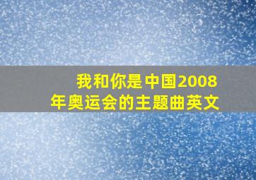 我和你是中国2008年奥运会的主题曲英文