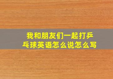 我和朋友们一起打乒乓球英语怎么说怎么写