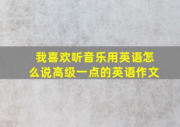 我喜欢听音乐用英语怎么说高级一点的英语作文